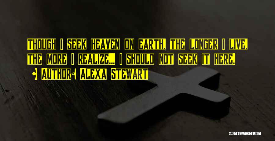 Alexa Stewart Quotes: Though I Seek Heaven On Earth, The Longer I Live, The More I Realize... I Should Not Seek It Here.
