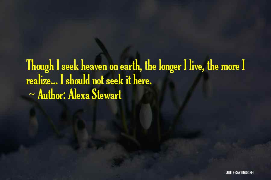 Alexa Stewart Quotes: Though I Seek Heaven On Earth, The Longer I Live, The More I Realize... I Should Not Seek It Here.