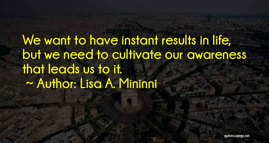 Lisa A. Mininni Quotes: We Want To Have Instant Results In Life, But We Need To Cultivate Our Awareness That Leads Us To It.