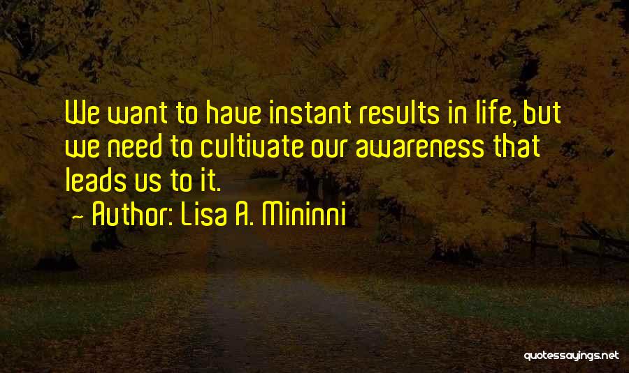 Lisa A. Mininni Quotes: We Want To Have Instant Results In Life, But We Need To Cultivate Our Awareness That Leads Us To It.