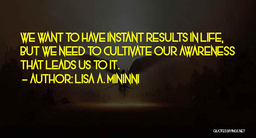 Lisa A. Mininni Quotes: We Want To Have Instant Results In Life, But We Need To Cultivate Our Awareness That Leads Us To It.