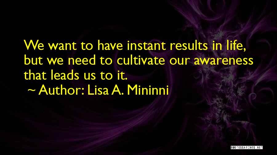 Lisa A. Mininni Quotes: We Want To Have Instant Results In Life, But We Need To Cultivate Our Awareness That Leads Us To It.