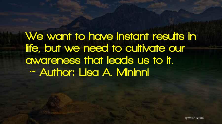 Lisa A. Mininni Quotes: We Want To Have Instant Results In Life, But We Need To Cultivate Our Awareness That Leads Us To It.