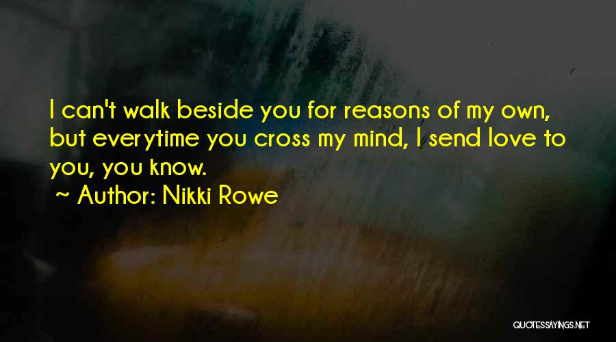 Nikki Rowe Quotes: I Can't Walk Beside You For Reasons Of My Own, But Everytime You Cross My Mind, I Send Love To