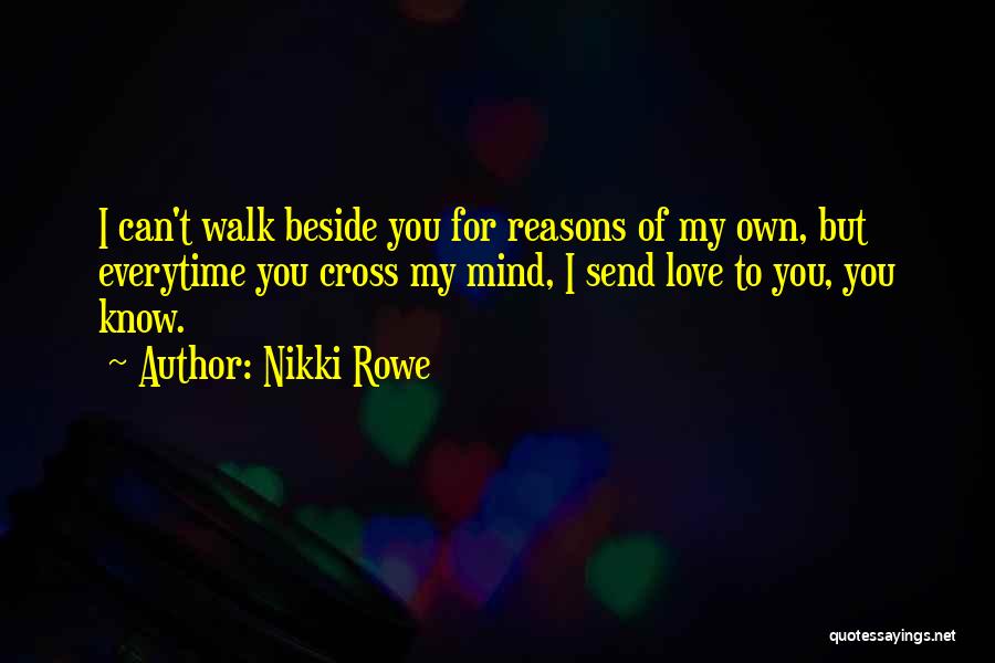 Nikki Rowe Quotes: I Can't Walk Beside You For Reasons Of My Own, But Everytime You Cross My Mind, I Send Love To