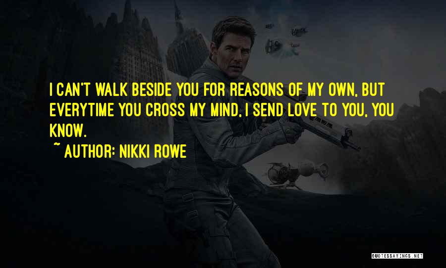 Nikki Rowe Quotes: I Can't Walk Beside You For Reasons Of My Own, But Everytime You Cross My Mind, I Send Love To