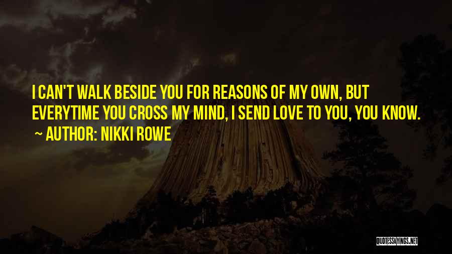 Nikki Rowe Quotes: I Can't Walk Beside You For Reasons Of My Own, But Everytime You Cross My Mind, I Send Love To