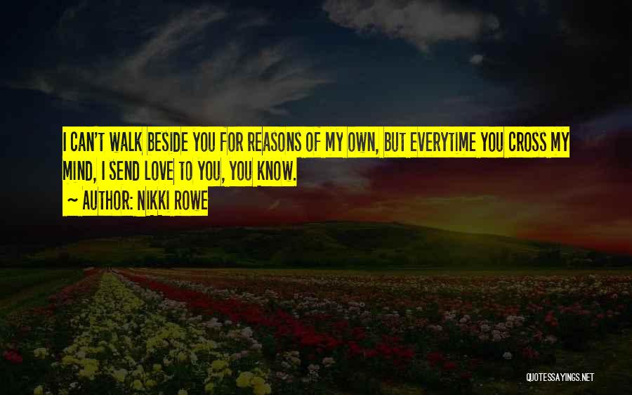 Nikki Rowe Quotes: I Can't Walk Beside You For Reasons Of My Own, But Everytime You Cross My Mind, I Send Love To