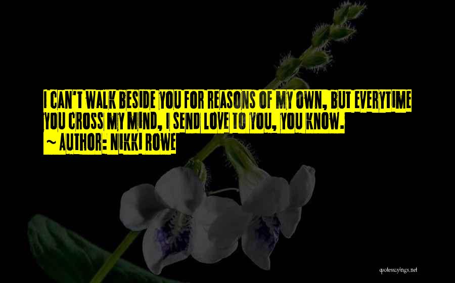 Nikki Rowe Quotes: I Can't Walk Beside You For Reasons Of My Own, But Everytime You Cross My Mind, I Send Love To
