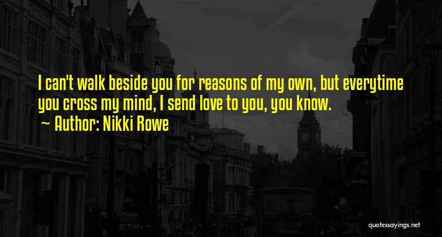 Nikki Rowe Quotes: I Can't Walk Beside You For Reasons Of My Own, But Everytime You Cross My Mind, I Send Love To