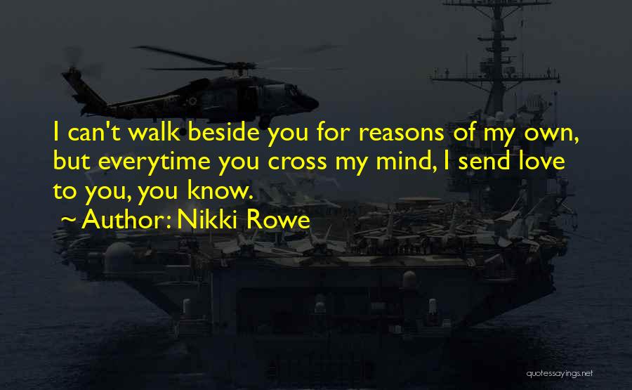 Nikki Rowe Quotes: I Can't Walk Beside You For Reasons Of My Own, But Everytime You Cross My Mind, I Send Love To