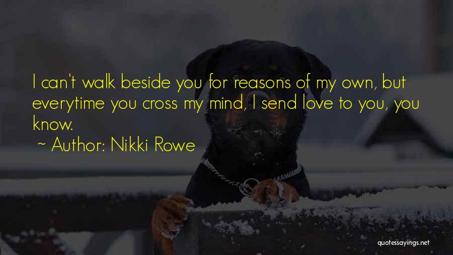 Nikki Rowe Quotes: I Can't Walk Beside You For Reasons Of My Own, But Everytime You Cross My Mind, I Send Love To