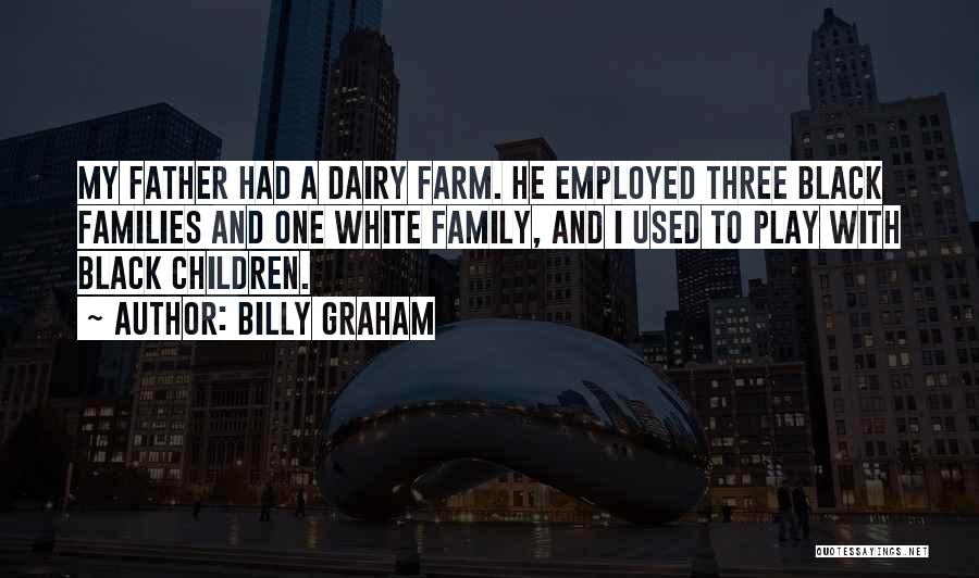 Billy Graham Quotes: My Father Had A Dairy Farm. He Employed Three Black Families And One White Family, And I Used To Play