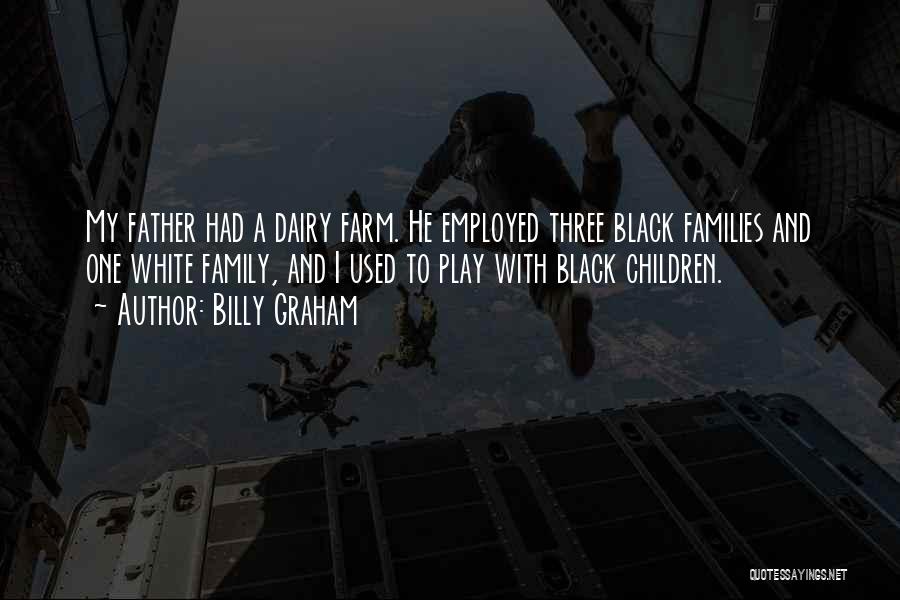 Billy Graham Quotes: My Father Had A Dairy Farm. He Employed Three Black Families And One White Family, And I Used To Play