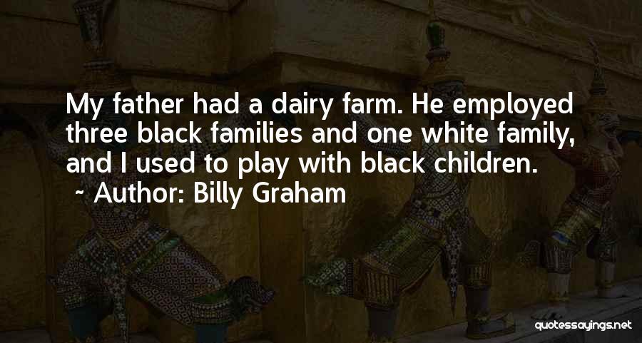Billy Graham Quotes: My Father Had A Dairy Farm. He Employed Three Black Families And One White Family, And I Used To Play