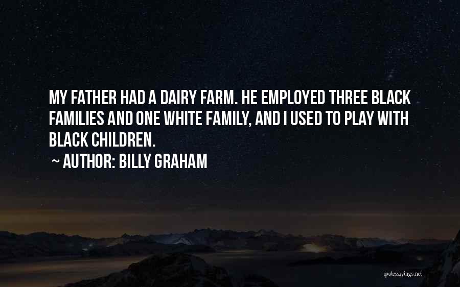 Billy Graham Quotes: My Father Had A Dairy Farm. He Employed Three Black Families And One White Family, And I Used To Play