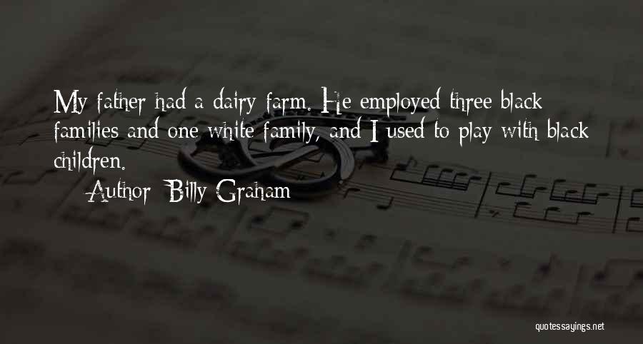Billy Graham Quotes: My Father Had A Dairy Farm. He Employed Three Black Families And One White Family, And I Used To Play
