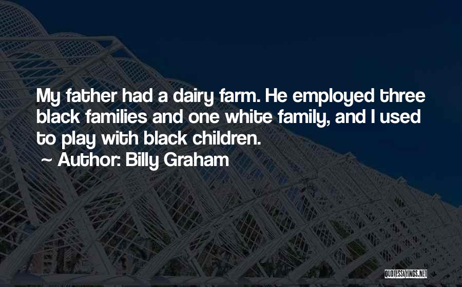 Billy Graham Quotes: My Father Had A Dairy Farm. He Employed Three Black Families And One White Family, And I Used To Play