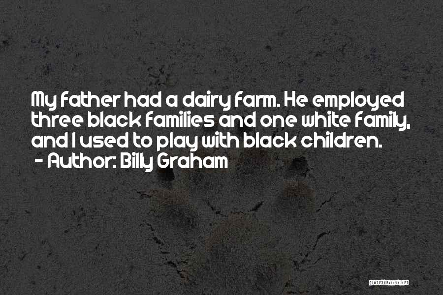 Billy Graham Quotes: My Father Had A Dairy Farm. He Employed Three Black Families And One White Family, And I Used To Play