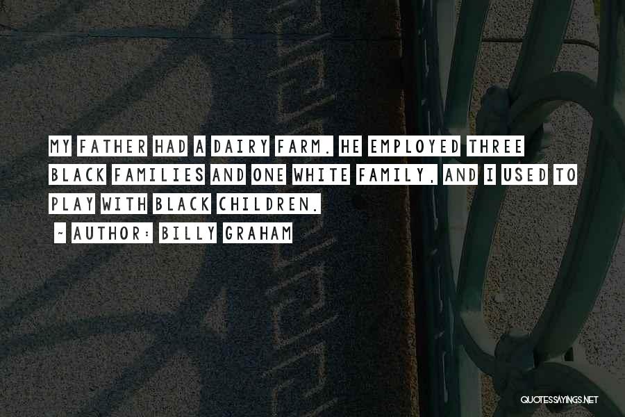 Billy Graham Quotes: My Father Had A Dairy Farm. He Employed Three Black Families And One White Family, And I Used To Play
