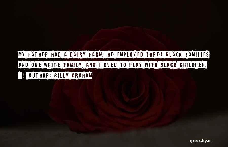 Billy Graham Quotes: My Father Had A Dairy Farm. He Employed Three Black Families And One White Family, And I Used To Play