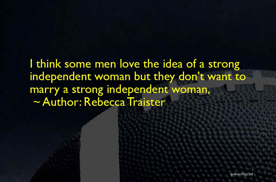 Rebecca Traister Quotes: I Think Some Men Love The Idea Of A Strong Independent Woman But They Don't Want To Marry A Strong