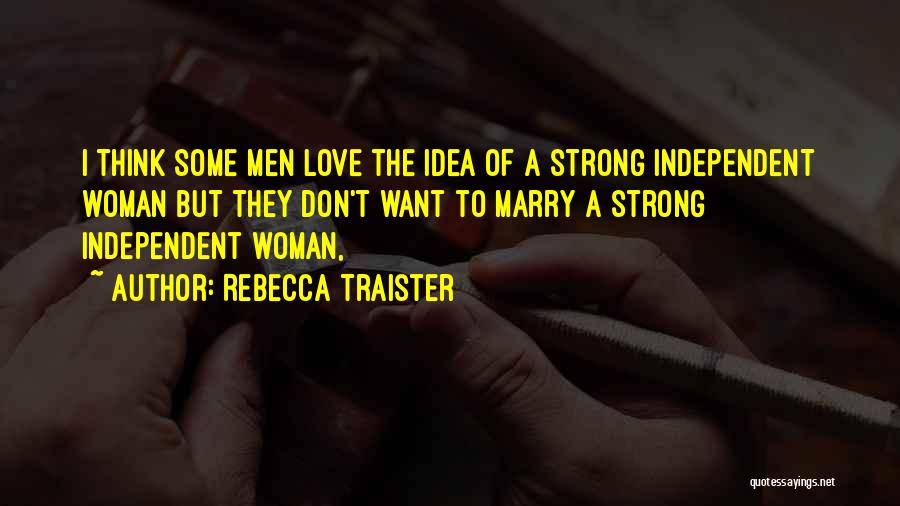 Rebecca Traister Quotes: I Think Some Men Love The Idea Of A Strong Independent Woman But They Don't Want To Marry A Strong