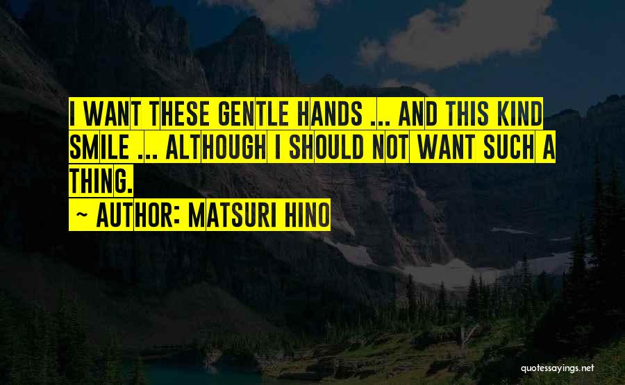 Matsuri Hino Quotes: I Want These Gentle Hands ... And This Kind Smile ... Although I Should Not Want Such A Thing.