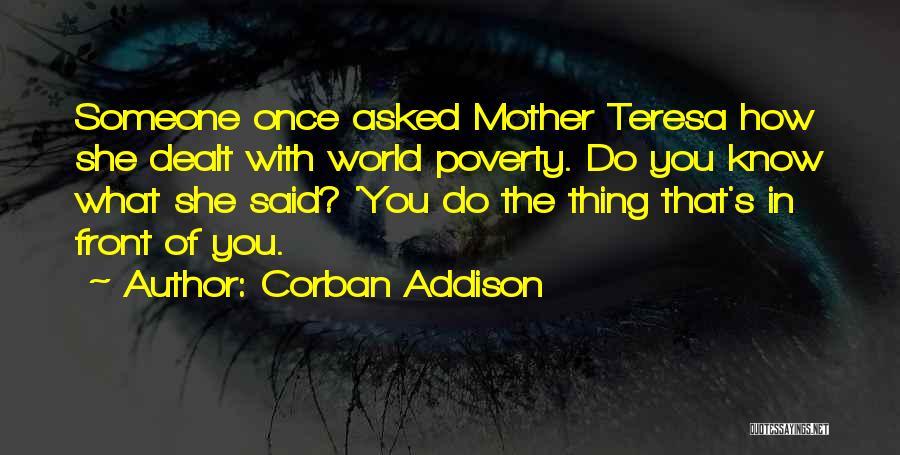 Corban Addison Quotes: Someone Once Asked Mother Teresa How She Dealt With World Poverty. Do You Know What She Said? 'you Do The