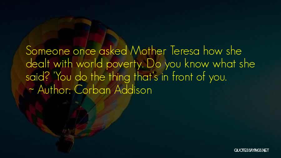 Corban Addison Quotes: Someone Once Asked Mother Teresa How She Dealt With World Poverty. Do You Know What She Said? 'you Do The