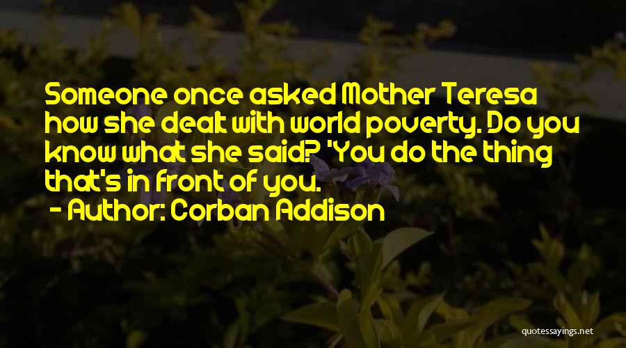 Corban Addison Quotes: Someone Once Asked Mother Teresa How She Dealt With World Poverty. Do You Know What She Said? 'you Do The