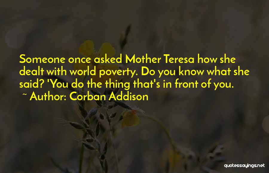 Corban Addison Quotes: Someone Once Asked Mother Teresa How She Dealt With World Poverty. Do You Know What She Said? 'you Do The