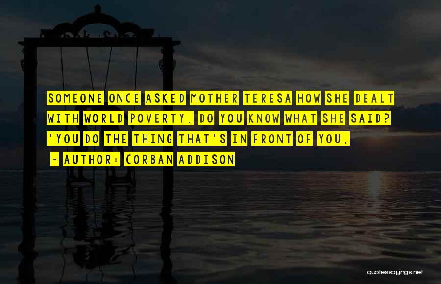 Corban Addison Quotes: Someone Once Asked Mother Teresa How She Dealt With World Poverty. Do You Know What She Said? 'you Do The