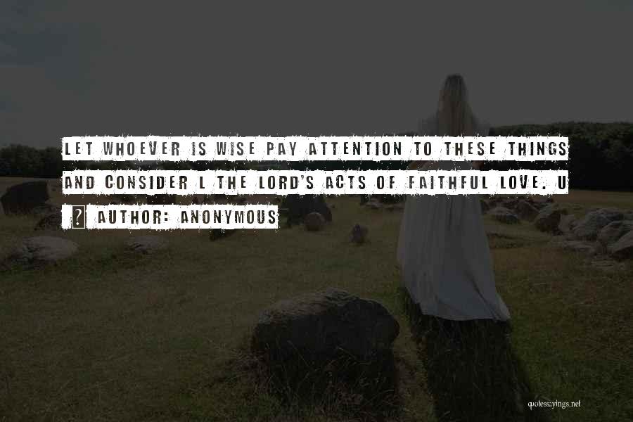 Anonymous Quotes: Let Whoever Is Wise Pay Attention To These Things And Consider L The Lord's Acts Of Faithful Love. U