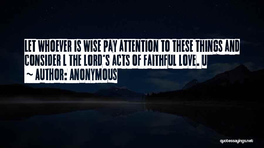 Anonymous Quotes: Let Whoever Is Wise Pay Attention To These Things And Consider L The Lord's Acts Of Faithful Love. U