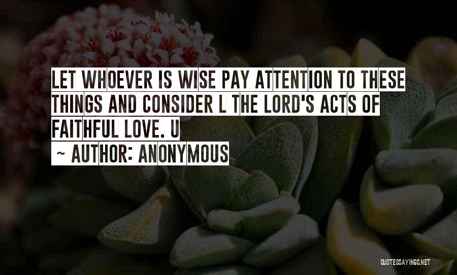 Anonymous Quotes: Let Whoever Is Wise Pay Attention To These Things And Consider L The Lord's Acts Of Faithful Love. U