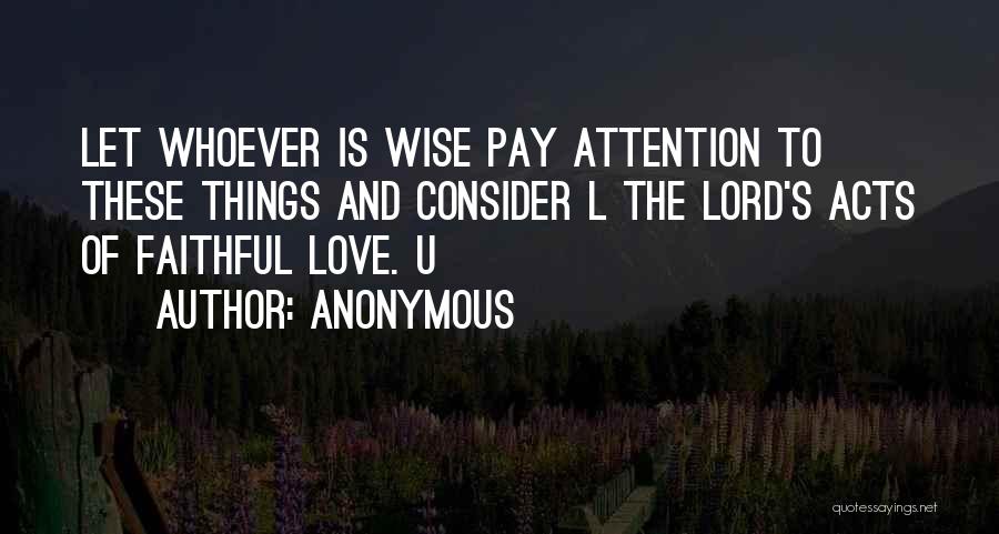 Anonymous Quotes: Let Whoever Is Wise Pay Attention To These Things And Consider L The Lord's Acts Of Faithful Love. U