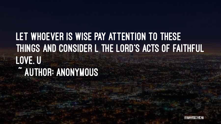 Anonymous Quotes: Let Whoever Is Wise Pay Attention To These Things And Consider L The Lord's Acts Of Faithful Love. U