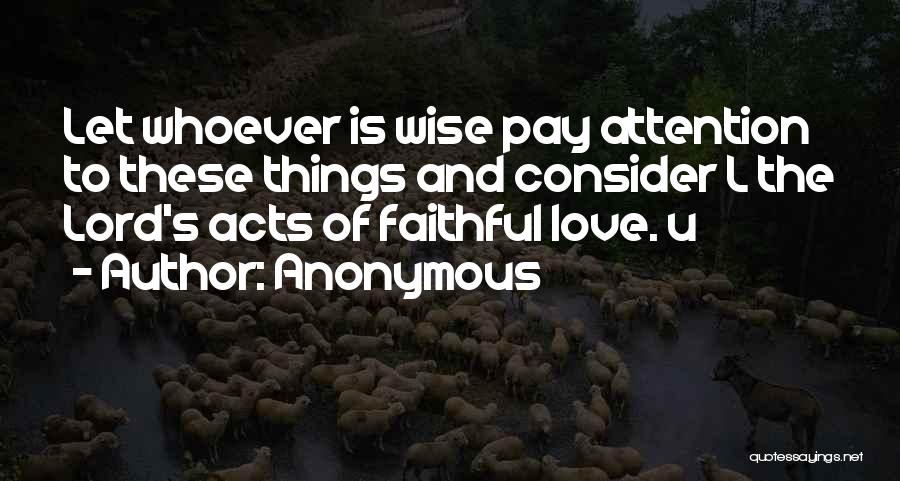 Anonymous Quotes: Let Whoever Is Wise Pay Attention To These Things And Consider L The Lord's Acts Of Faithful Love. U