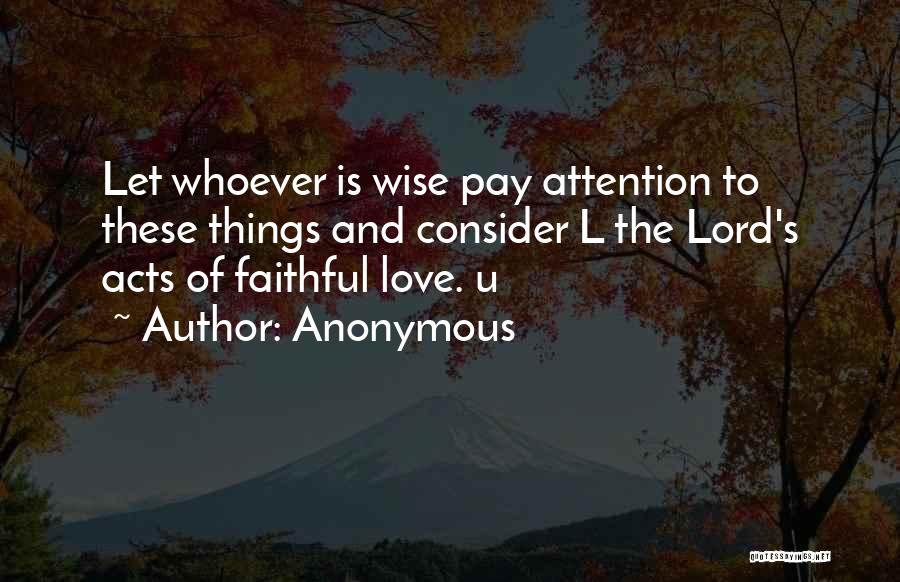 Anonymous Quotes: Let Whoever Is Wise Pay Attention To These Things And Consider L The Lord's Acts Of Faithful Love. U