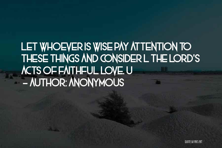 Anonymous Quotes: Let Whoever Is Wise Pay Attention To These Things And Consider L The Lord's Acts Of Faithful Love. U