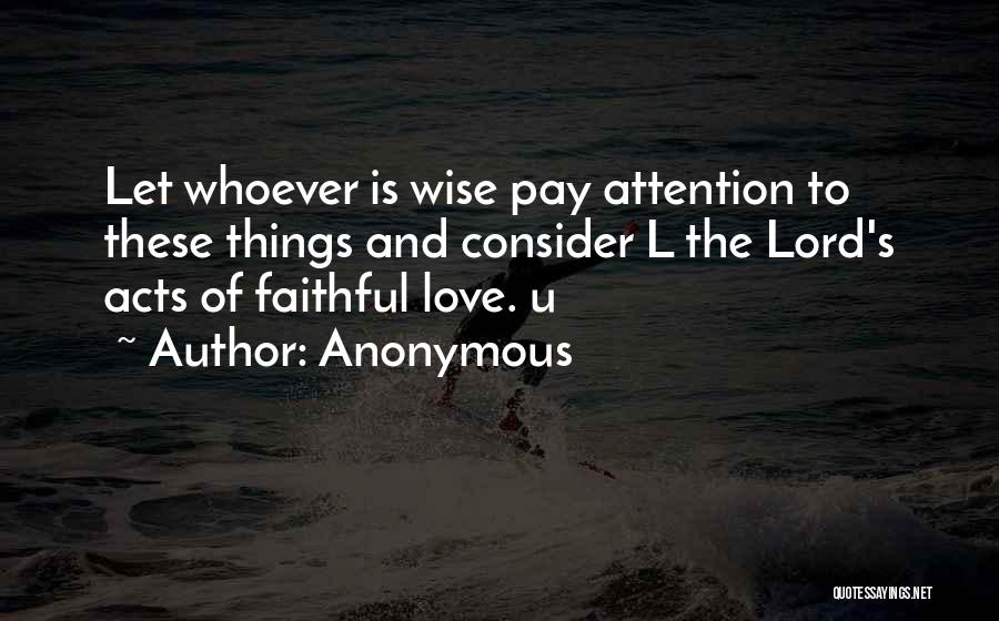 Anonymous Quotes: Let Whoever Is Wise Pay Attention To These Things And Consider L The Lord's Acts Of Faithful Love. U