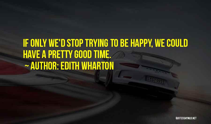 Edith Wharton Quotes: If Only We'd Stop Trying To Be Happy, We Could Have A Pretty Good Time.