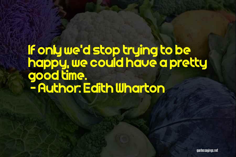 Edith Wharton Quotes: If Only We'd Stop Trying To Be Happy, We Could Have A Pretty Good Time.