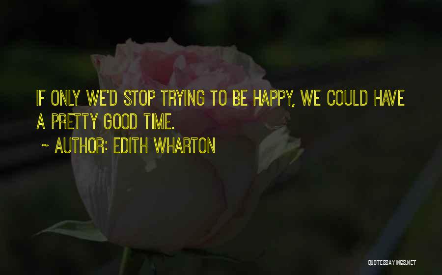 Edith Wharton Quotes: If Only We'd Stop Trying To Be Happy, We Could Have A Pretty Good Time.