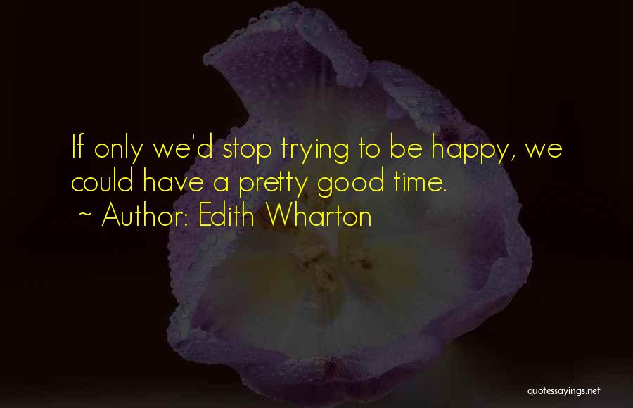 Edith Wharton Quotes: If Only We'd Stop Trying To Be Happy, We Could Have A Pretty Good Time.