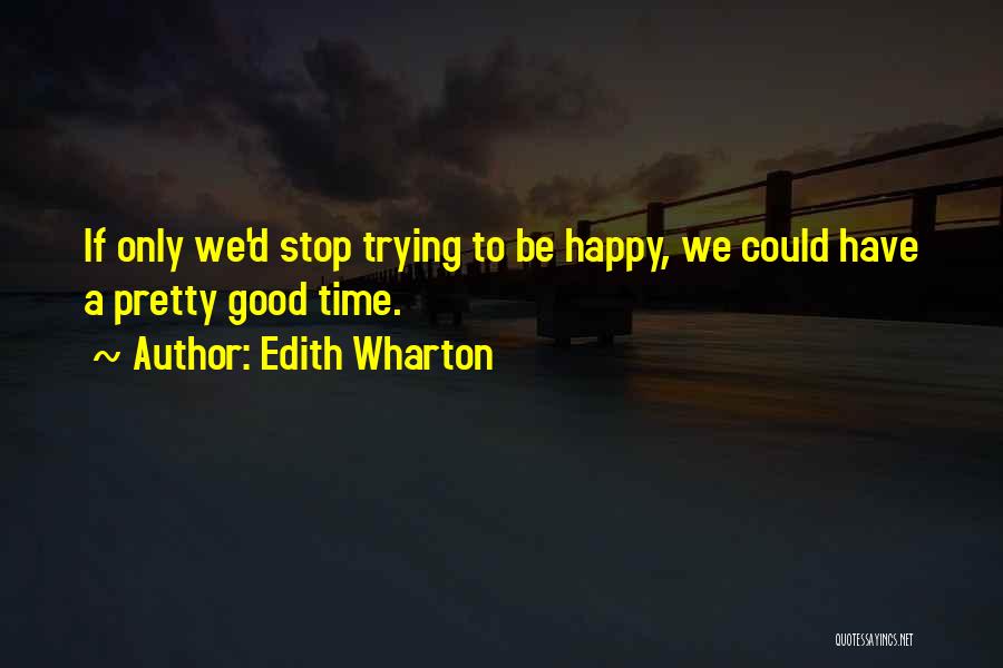 Edith Wharton Quotes: If Only We'd Stop Trying To Be Happy, We Could Have A Pretty Good Time.