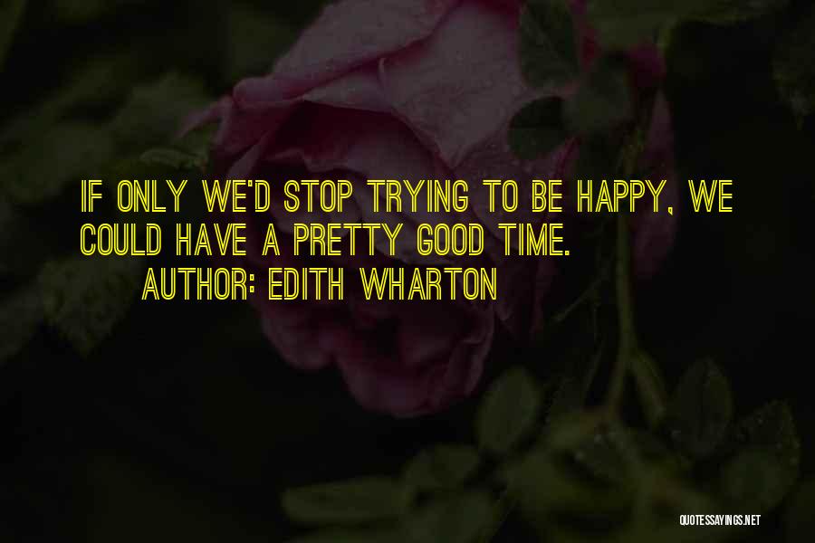Edith Wharton Quotes: If Only We'd Stop Trying To Be Happy, We Could Have A Pretty Good Time.