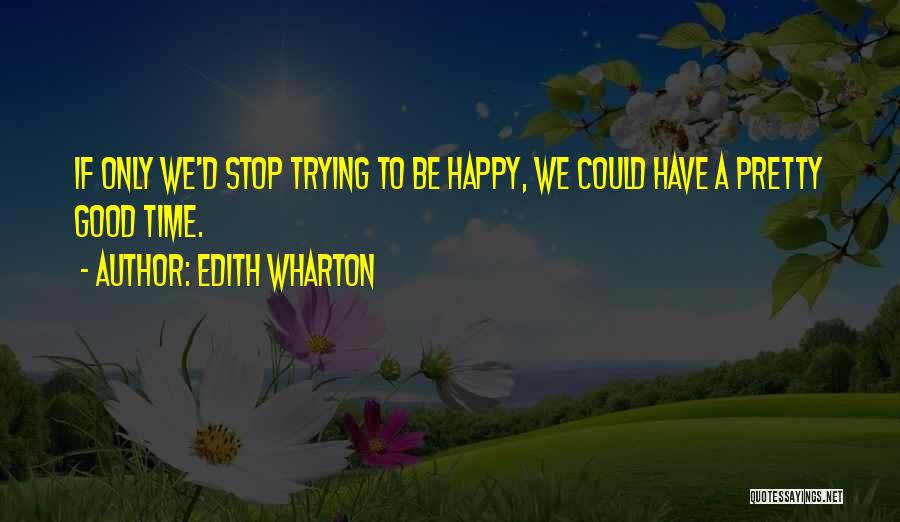 Edith Wharton Quotes: If Only We'd Stop Trying To Be Happy, We Could Have A Pretty Good Time.