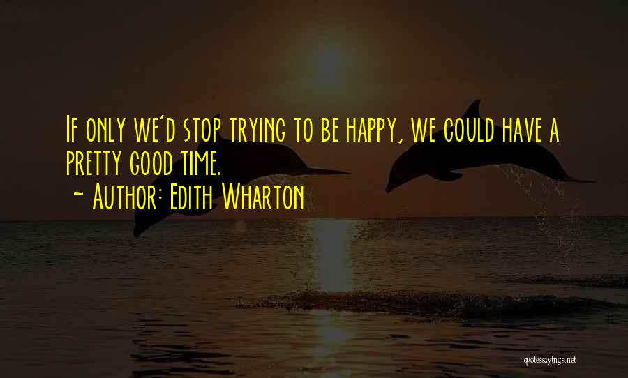 Edith Wharton Quotes: If Only We'd Stop Trying To Be Happy, We Could Have A Pretty Good Time.